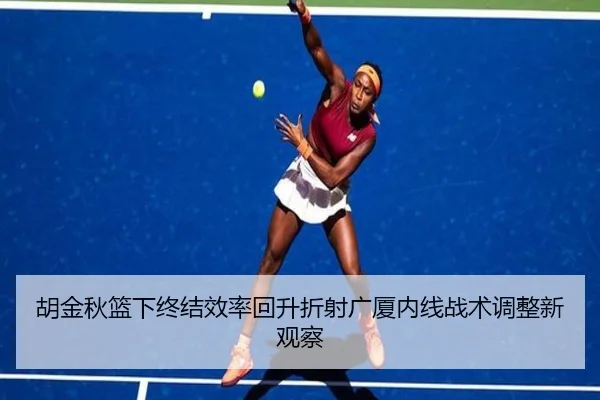 胡金秋篮下终结效率回升折射广厦内线战术调整新观察