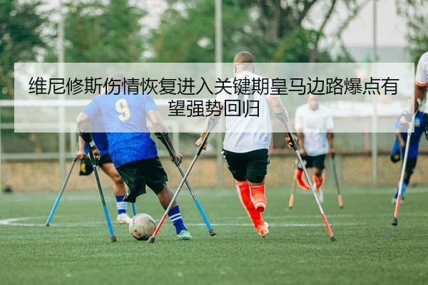 维尼修斯伤情恢复进入关键期皇马边路爆点有望强势回归