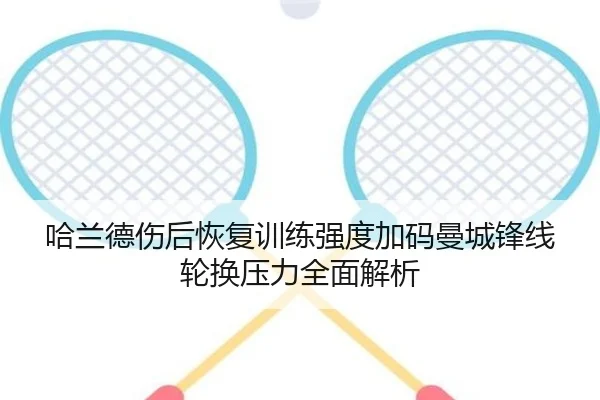 哈兰德伤后恢复训练强度加码曼城锋线轮换压力全面解析